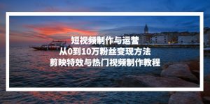 (13247期)短视频制作与运营,从0到10万粉丝变现方法,剪映特效与热门视频制作教程-黑斯坦丁项目网