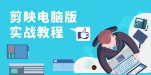 （13248期）剪映电脑版实战教程，0基础打造短视频剪辑高手，详解功能、工具与实操案例-黑斯坦丁项目网