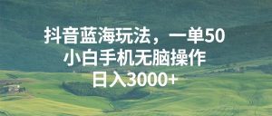 （13353期）抖音蓝海玩法，一单50，小白手机无脑操作，日入3000+-黑斯坦丁项目网