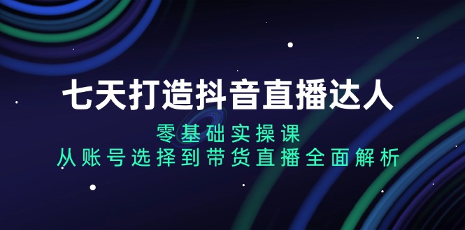 (13430期)七天打造抖音直播达人:零基础实操课,从账号选择到带货直播全面解析-黑斯坦丁项目网