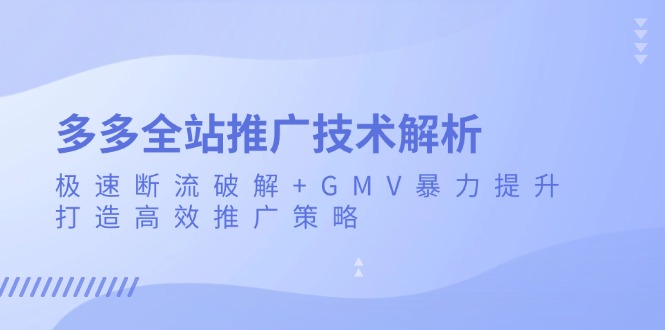 （13417期）多多全站推广技术解析：极速断流破解+GMV暴力提升，打造高效推广策略-黑斯坦丁项目网