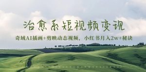 （13441期）治愈系短视频变现：奇域AI插画+剪映动态视频，小红书月入2w+秘诀-黑斯坦丁项目网