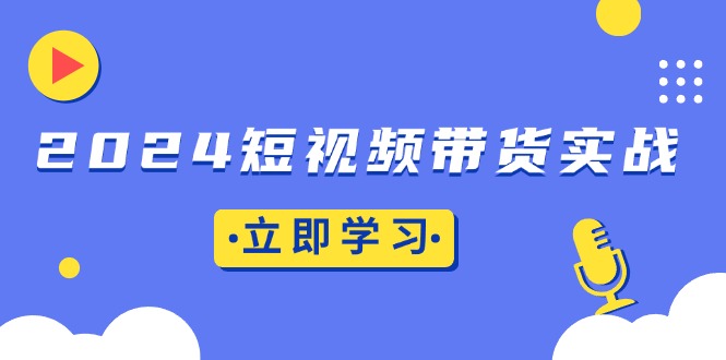 （13482期）2024短视频带货实战：底层逻辑+实操技巧，橱窗引流、直播带货-黑斯坦丁项目网