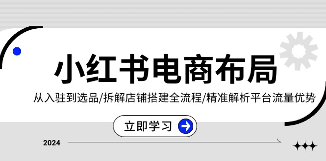 (13513期)小红书电商布局:从入驻到选品/拆解店铺搭建全流程/精准解析平台流量优势-黑斯坦丁项目网