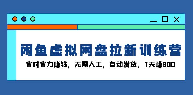（13524期）闲鱼虚拟网盘拉新训练营：省时省力赚钱，无需人工，自动发货，7天赚800-黑斯坦丁项目网