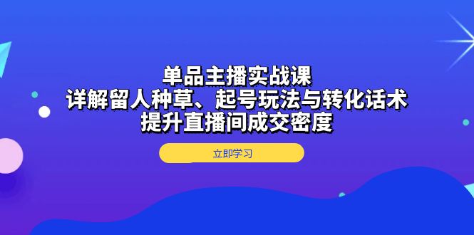 (13546期)单品主播实战课:详解留人种草、起号玩法与转化话术,提升直播间成交密度-黑斯坦丁项目网