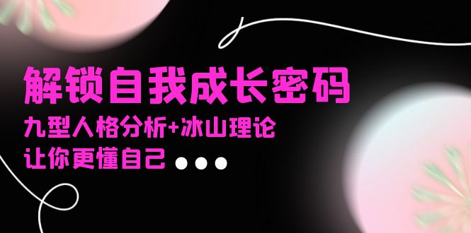 （13574期）某社群课程，解锁自我成长密码，九型人格分析+冰山理论，让你更懂自己-黑斯坦丁项目网