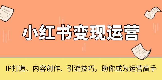 (13609期)小红书变现运营,IP打造、内容创作、引流技巧,助你成为运营高手-黑斯坦丁项目网