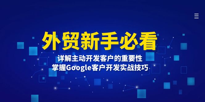 （13645期）外贸新手必看，详解主动开发客户的重要性，掌握Google客户开发实战技巧-黑斯坦丁项目网