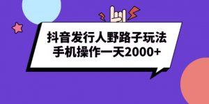 （13657期）抖音发行人野路子玩法，手机操作一天2000+-黑斯坦丁项目网
