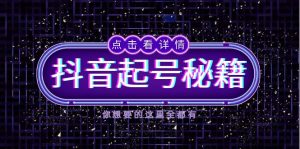 （13679期）抖音起号秘籍，掌握抖音算法与鱼塘玩法，快速获取流量，打造爆款直播间-黑斯坦丁项目网