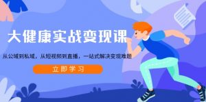 (13733期)大健康实战变现课:从公域到私域,从短视频到直播,一站式解决变现难题-黑斯坦丁项目网