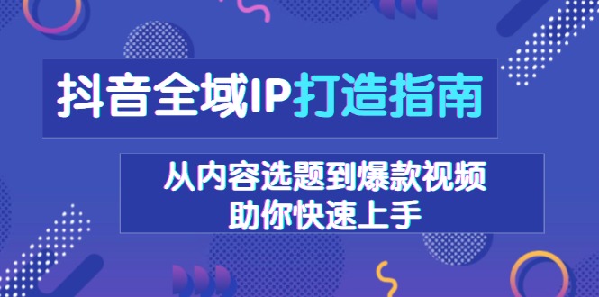 (13734期)抖音全域IP打造指南,从内容选题到爆款视频,助你快速上手-黑斯坦丁项目网