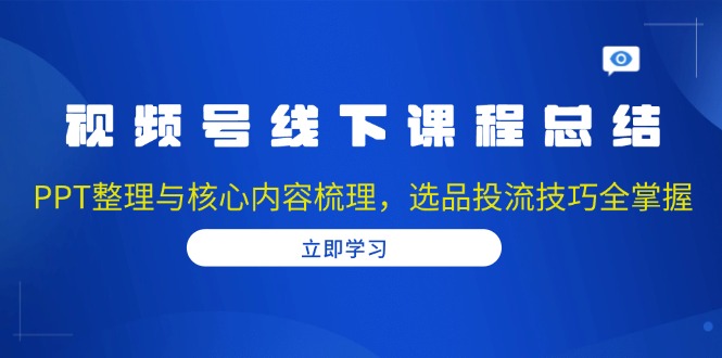 (13743期)视频号线下课程总结:PPT整理与核心内容梳理,选品投流技巧全掌握-黑斯坦丁项目网