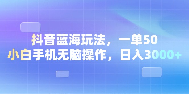 （13729期）抖音蓝海玩法，一单50，小白手机无脑操作，日入3000+-黑斯坦丁项目网