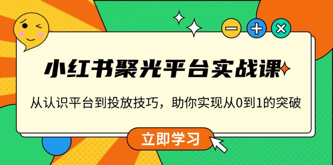 （13775期）小红书 聚光平台实战课，从认识平台到投放技巧，助你实现从0到1的突破-黑斯坦丁项目网