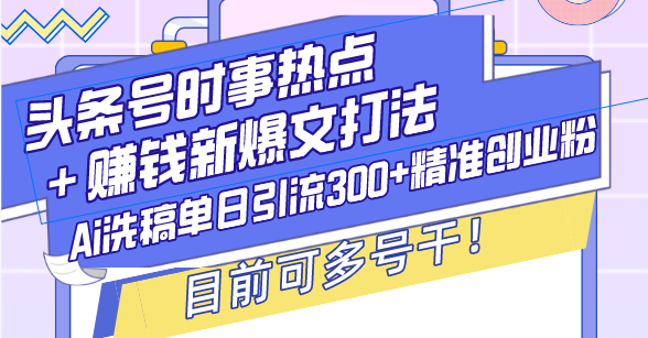 （13782期）头条号时事热点＋赚钱新爆文打法，Ai洗稿单日引流300+精准创业粉，目前…-黑斯坦丁项目网