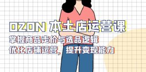 （13788期）OZON 本土店运营课，掌握商品走价与选品逻辑，优化店铺运营，提升变现能力-黑斯坦丁项目网