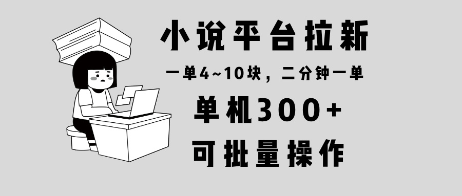 （13800期）小说平台拉新，单机300+，两分钟一单4~10块，操作简单可批量。-黑斯坦丁项目网