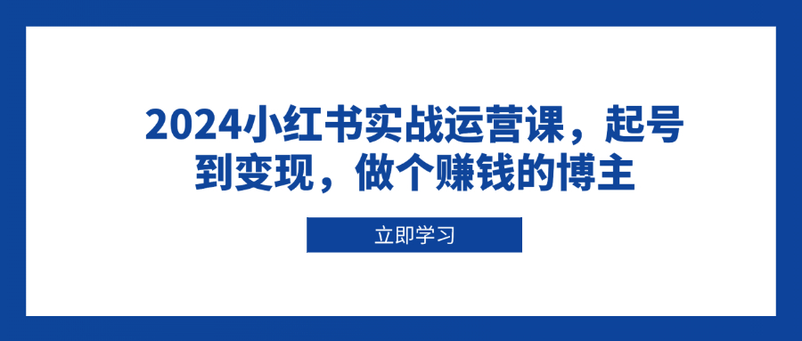 （13841期）2024小红书实战运营课，起号到变现，做个赚钱的博主-黑斯坦丁项目网