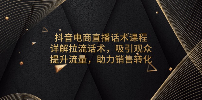（13846期）抖音电商直播话术课程，详解拉流话术，吸引观众，提升流量，助力销售转化-黑斯坦丁项目网