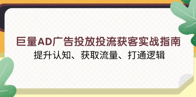 (13872期)巨量AD广告投放投流获客实战指南,提升认知、获取流量、打通逻辑-黑斯坦丁项目网