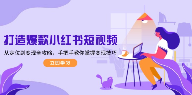 (13873期)打造爆款小红书短视频,从定位到变现全攻略,手把手教你掌握变现技巧-黑斯坦丁项目网