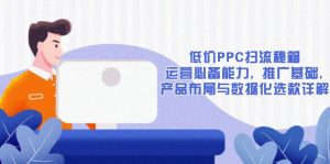 （13879期）低价PPC扫流秘籍：运营必备能力, 推广基础, 产品布局与数据化选款详解-黑斯坦丁项目网