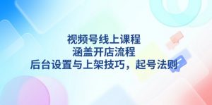 （13881期）视频号线上课程详解，涵盖开店流程，后台设置与上架技巧，起号法则-黑斯坦丁项目网