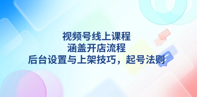（13881期）视频号线上课程详解，涵盖开店流程，后台设置与上架技巧，起号法则-黑斯坦丁项目网