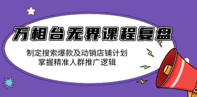 (13859期)万相台无界课程复盘:制定搜索爆款及动销店铺计划,掌握精准人群推广逻辑-黑斯坦丁项目网