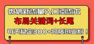 (13897期)微信新流量入口引流术,布局关键词+长尾,每天稳定300+高质创业粉!-黑斯坦丁项目网