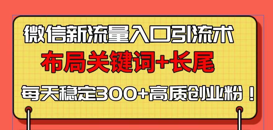 (13897期)微信新流量入口引流术,布局关键词+长尾,每天稳定300+高质创业粉!-黑斯坦丁项目网