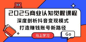 (13948期)2025商业认知觉醒课程:深度剖析抖音变现模式,打造赚钱账号新路径-黑斯坦丁项目网