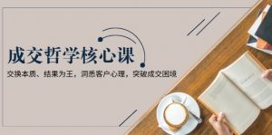 （13932期）成交哲学课，交换本质、结果为王，洞悉客户心理，突破成交困境-黑斯坦丁项目网