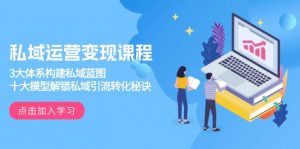 （13953期）私域运营变现课程，3大体系构建私域蓝图，十大模型解锁私域引流转化秘诀-黑斯坦丁项目网