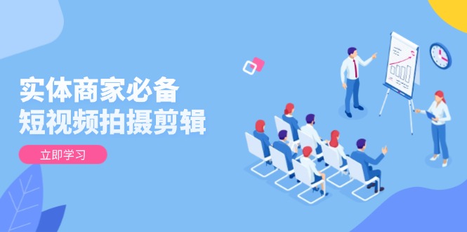 （13955期）实体商家必备！短视频拍摄剪辑，从基础到进阶 全面提升视频质量与获客效果-黑斯坦丁项目网
