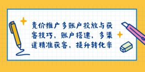 （13979期）竞价推广多账户投放与获客技巧，账户搭建，多渠道精准获客，提升转化率-黑斯坦丁项目网