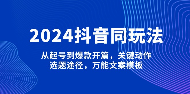 （13982期）2024抖音同玩法，从起号到爆款开篇，关键动作，选题途径，万能文案模板-黑斯坦丁项目网