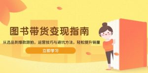 （13985期）图书带货变现指南，从选品到爆款跟拍，运营技巧与避坑方法，轻松提升销量-黑斯坦丁项目网