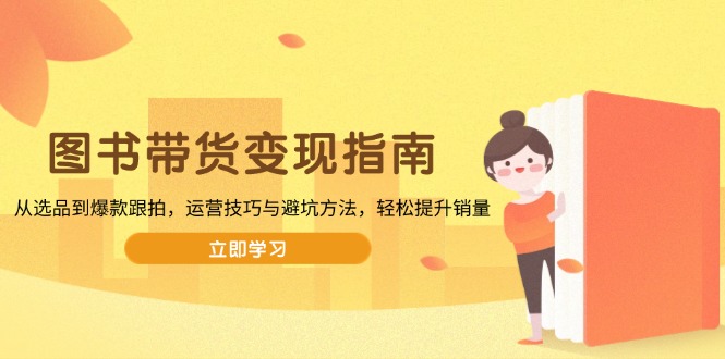 (13985期)图书带货变现指南,从选品到爆款跟拍,运营技巧与避坑方法,轻松提升销量-黑斯坦丁项目网