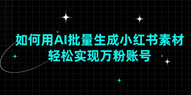 (13992期)如何用AI批量生成小红书素材,轻松实现万粉账号-黑斯坦丁项目网