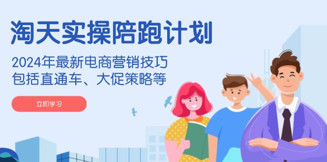 (14008期)淘天实操陪跑计划,2024年最新电商营销技巧,包括直通车、大促策略等-黑斯坦丁项目网