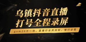（14014期）乌镇抖音直播打号全程录屏，gvm20万一场，直播行业风向标，懂行必看-黑斯坦丁项目网