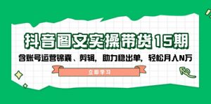 （14038期）抖音 图文实操带货15期，含账号运营锦囊、剪辑，助力稳出单，轻松月入N万-黑斯坦丁项目网