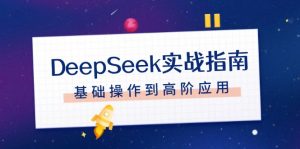 （14074期）DeepSeek实战指南，注册配置、对话技巧、文件处理、基础操作到高阶应用-黑斯坦丁项目网