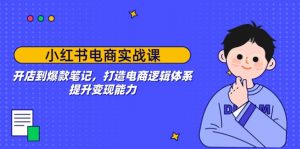 （14122期）小红书电商实战课：开店到爆款笔记，打造电商逻辑体系，提升变现能力-黑斯坦丁项目网