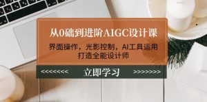 （14134期）从0础到进阶AIGC设计课：界面操作，光影控制，AI工具运用，打造全能设计师-黑斯坦丁项目网