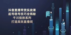 （14136期）抖音直播带货实战课：起号稳号技巧全揭秘, 千川投放系列, 打造高效直播间-黑斯坦丁项目网