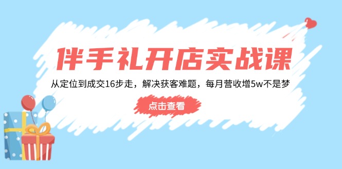 （14151期）伴手礼开店实战课：从定位到成交16步走，解决获客难题，每月营收增5w+-黑斯坦丁项目网